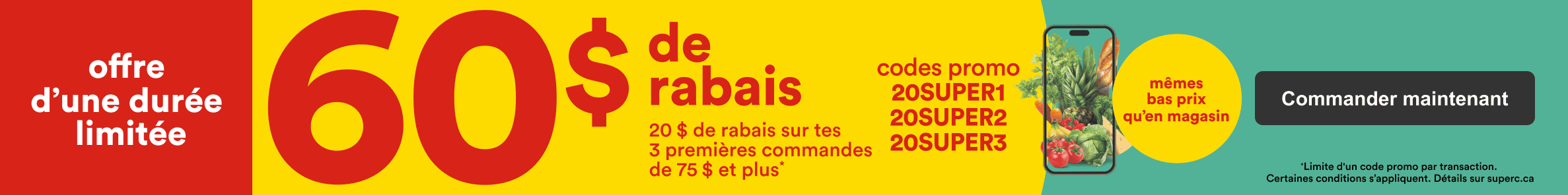 Offre à durée limitée. Économisez sur vos 3 premières commandes en ligne avec les codes promo 20SUPER1, 20SUPER2 et 20SUPER3. Mêmes bas prix en ligne et en magasin.
