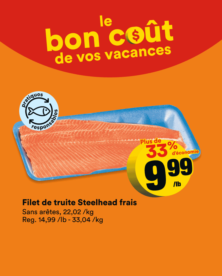 Le bon coût de vos vacances. Profitez de nos remises sur le filet de truite Steelhead frais, le biftecks français et les cuisses de poulet frais