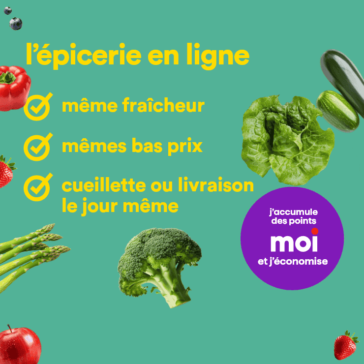 L'épicerie en ligne  avec la même fraîcheur, les mêmes bas prix. Profitez de la cueillette ou livraison le jour même et accumulez des points Moi en économisant.