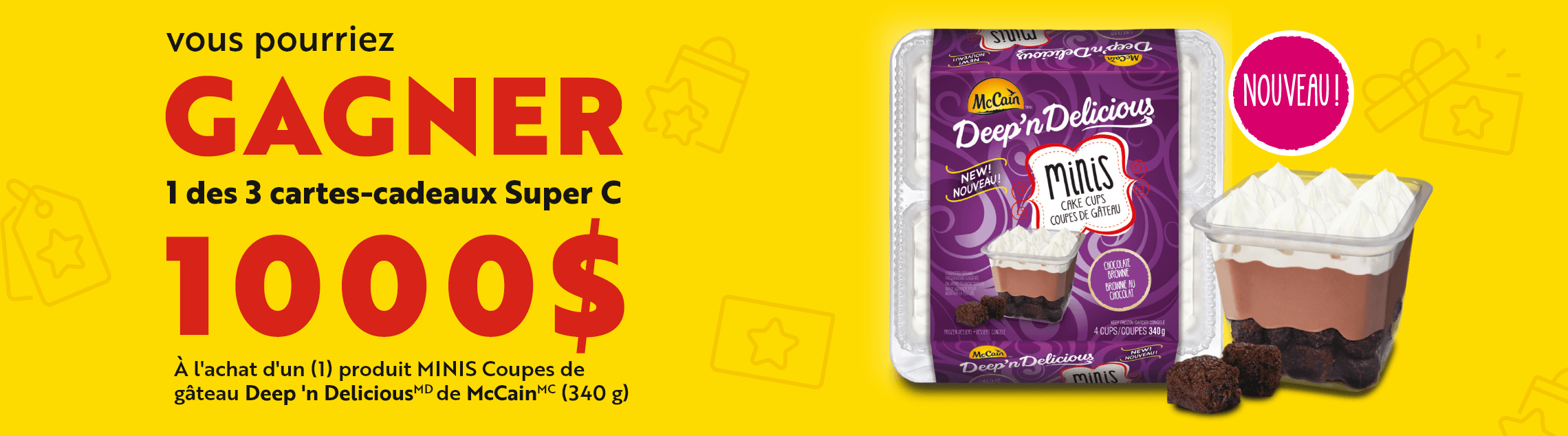 Vous pourriez gagner 1 des 3 cartes-cadeaux Super C 1000$ à l'achat d'un (1) produit MINIS Coupes de gâteau Deep 'n Delicious MD de McCain MC (340 g)