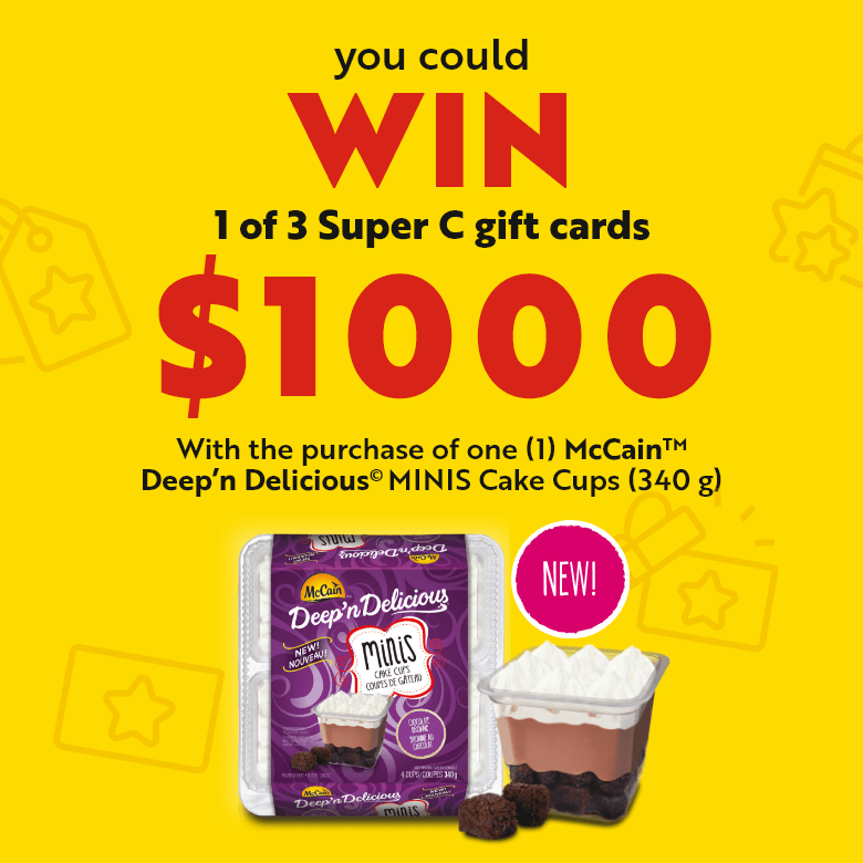 You could win 1 of 3 Super C gift cards $1000 with the purchase of one (1) McCain TM Deep'n Delicious © MINIS Cake Cups (340 g)