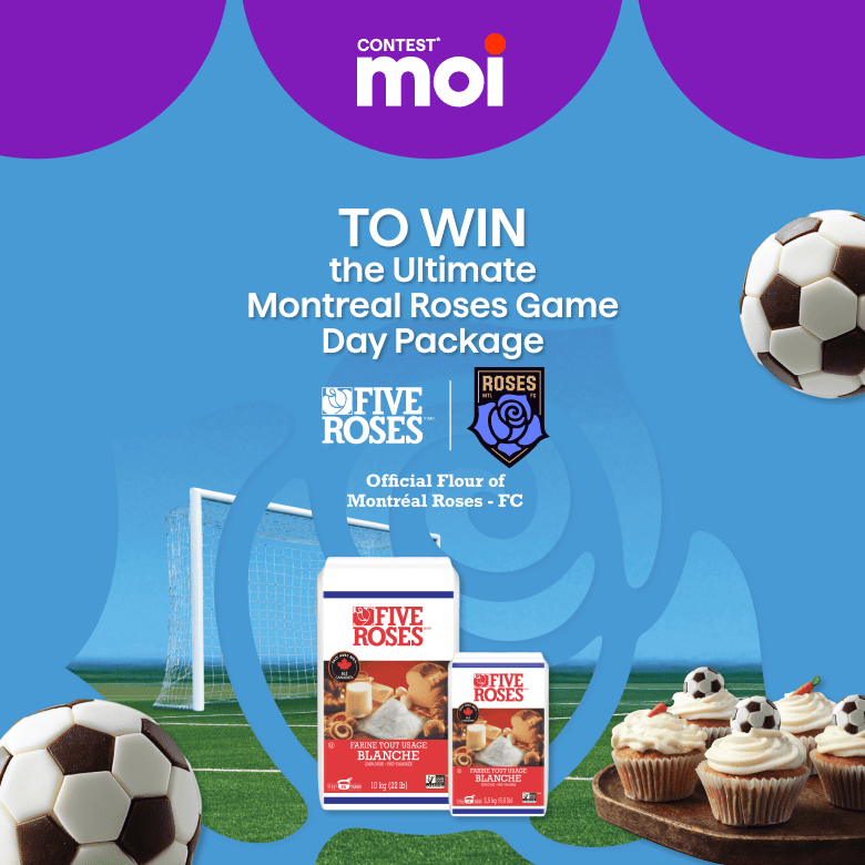 Moi contest, you could win the ultimate Montreal Roses game day package with the Official Flour of Montreal Roses FC.